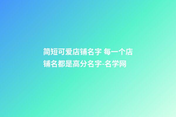 简短可爱店铺名字 每一个店铺名都是高分名字-名学网-第1张-店铺起名-玄机派
